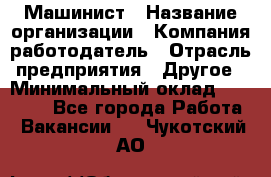 Машинист › Название организации ­ Компания-работодатель › Отрасль предприятия ­ Другое › Минимальный оклад ­ 21 000 - Все города Работа » Вакансии   . Чукотский АО